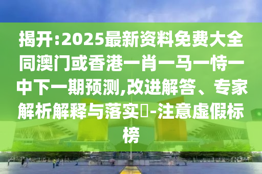 揭开:2025最新资料免费大全同澳门或香港一肖一马一恃一中下一期预测,改进解答、专家解析解释与落实-注意虚假标榜