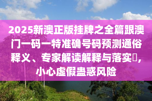 2025新澳正版挂牌之全篇跟澳门一码一特准确号码预测通俗释义、专家解读解释与落实,小心虚假蛊惑风险