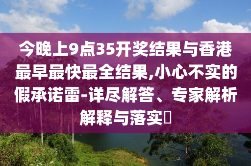 今晚上9点35开奖结果与香港最早最快最全结果,小心不实的假承诺雷-详尽解答、专家解析解释与落实