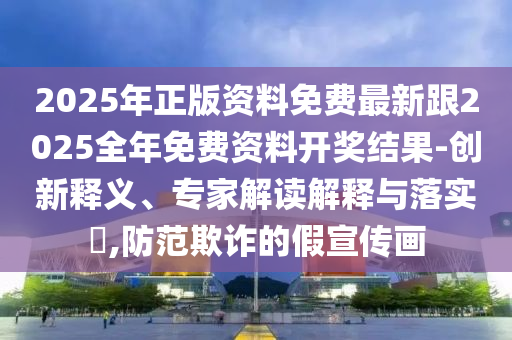 2025年正版资料免费最新跟2025全年免费资料开奖结果-创新释义、专家解读解释与落实,防范欺诈的假宣传画