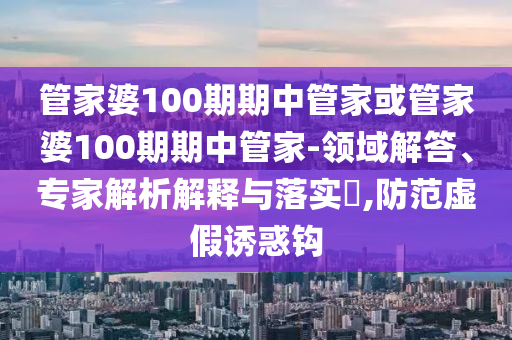 管家婆100期期中管家或管家婆100期期中管家-领域解答、专家解析解释与落实​,防范虚假诱惑钩