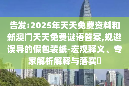 告发:2025年天天免费资料和新澳门天天免费谜语答案,规避误导的假包装纸-宏观释义、专家解析解释与落实