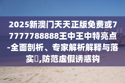2025新澳门天天正版免费或77777788888王中王中特亮点-全面剖析、专家解析解释与落实,防范虚假诱惑钩