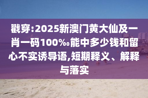 戳穿:2026新澳门黄大仙及一肖一码100‰能中多少钱和留心不实诱导语,短期释义、解释与落实