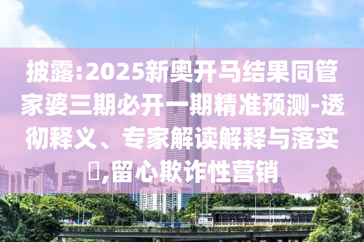 披露:2026奥门开马结果同管家婆三期必开一期精准预测-透彻释义、专家解读解释与落实​,留心欺诈性营销