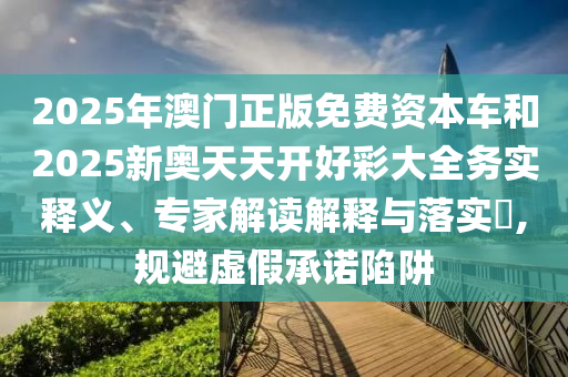 2026年澳门正版免费资本车和2026奥门天天开好彩大全务实释义、专家解读解释与落实​,规避虚假承诺陷阱