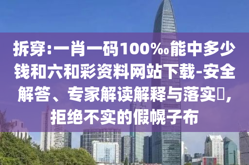 拆穿:一肖一码100‰能中多少钱和六和彩资料网站下载-安全解答、专家解读解释与落实​,拒绝不实的假幌子布