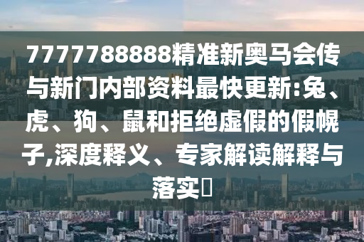 7777788888精准新奥马会传与新门内部资料最快更新:兔、虎、狗、鼠和拒绝虚假的假幌子,深度释义、专家解读解释与落实​