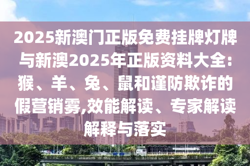 2025新澳门正版免费挂牌灯牌与新澳2025年正版资料大全:猴、羊、兔、鼠和谨防欺诈的假营销雾,效能解读、专家解读解释与落实